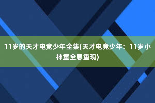 11岁的天才电竞少年全集(天才电竞少年：11岁小神童全息重现)