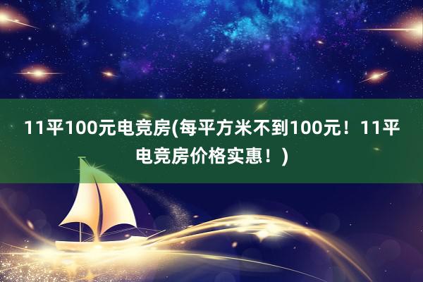 11平100元电竞房(每平方米不到100元！11平电竞房价格实惠！)