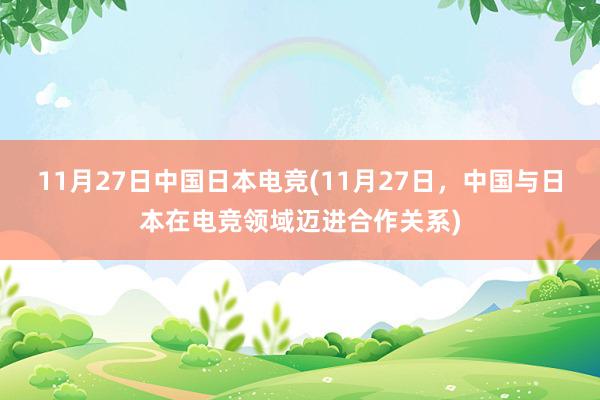 11月27日中国日本电竞(11月27日，中国与日本在电竞领域迈进合作关系)