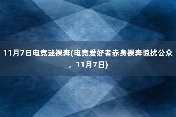 11月7日电竞迷裸奔(电竞爱好者赤身裸奔惊扰公众，11月7日)