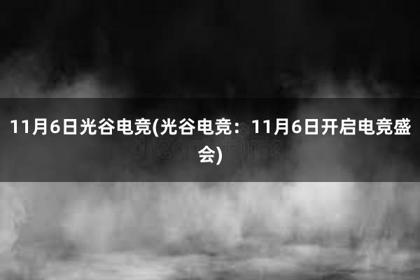 11月6日光谷电竞(光谷电竞：11月6日开启电竞盛会)