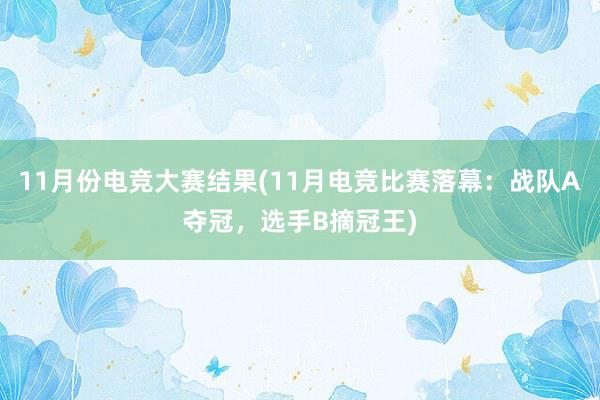 11月份电竞大赛结果(11月电竞比赛落幕：战队A夺冠，选手B摘冠王)