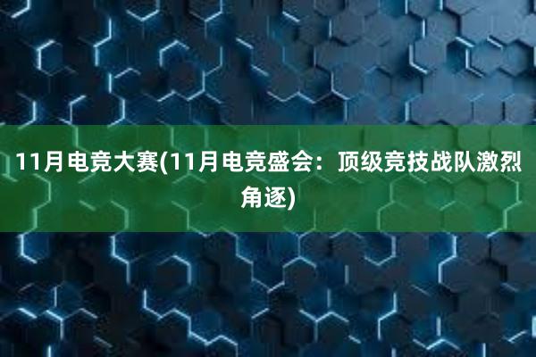 11月电竞大赛(11月电竞盛会：顶级竞技战队激烈角逐)