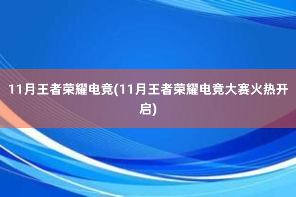 11月王者荣耀电竞(11月王者荣耀电竞大赛火热开启)