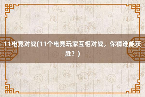 11电竞对战(11个电竞玩家互相对战，你猜谁能获胜？)