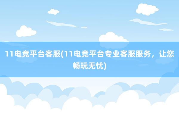 11电竞平台客服(11电竞平台专业客服服务，让您畅玩无忧)