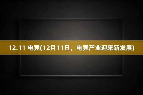 12.11 电竞(12月11日，电竞产业迎来新发展)