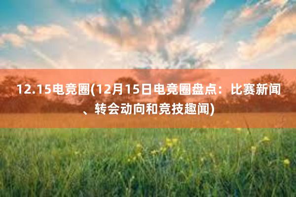 12.15电竞圈(12月15日电竞圈盘点：比赛新闻、转会动向和竞技趣闻)