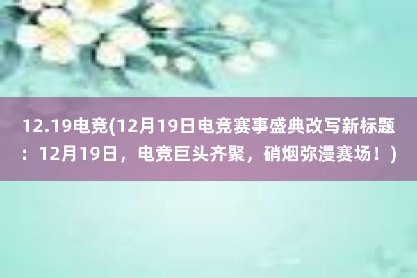 12.19电竞(12月19日电竞赛事盛典改写新标题：12月19日，电竞巨头齐聚，硝烟弥漫赛场！)