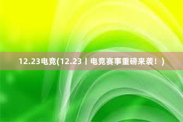 12.23电竞(12.23丨电竞赛事重磅来袭！)