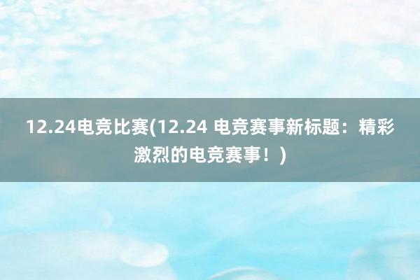 12.24电竞比赛(12.24 电竞赛事新标题：精彩激烈的电竞赛事！)