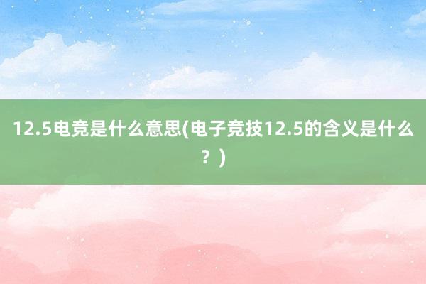 12.5电竞是什么意思(电子竞技12.5的含义是什么？)