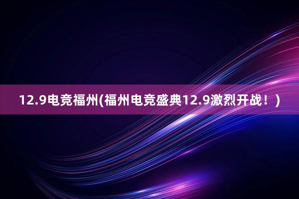 12.9电竞福州(福州电竞盛典12.9激烈开战！)