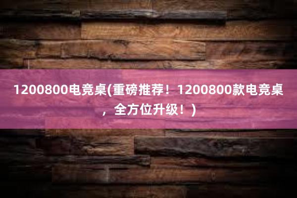 1200800电竞桌(重磅推荐！1200800款电竞桌，全方位升级！)