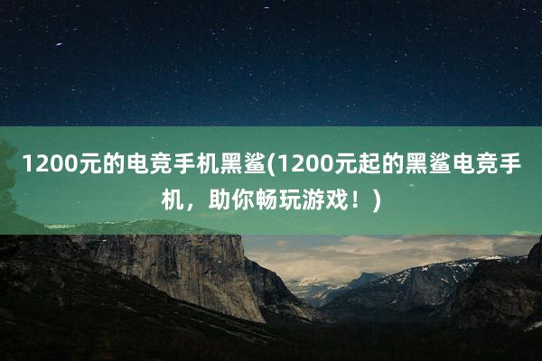 1200元的电竞手机黑鲨(1200元起的黑鲨电竞手机，助你畅玩游戏！)