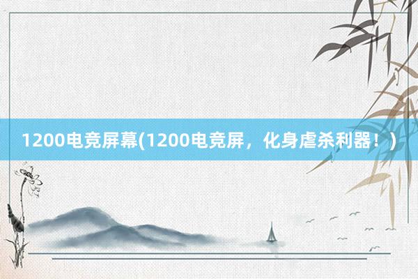 1200电竞屏幕(1200电竞屏，化身虐杀利器！)