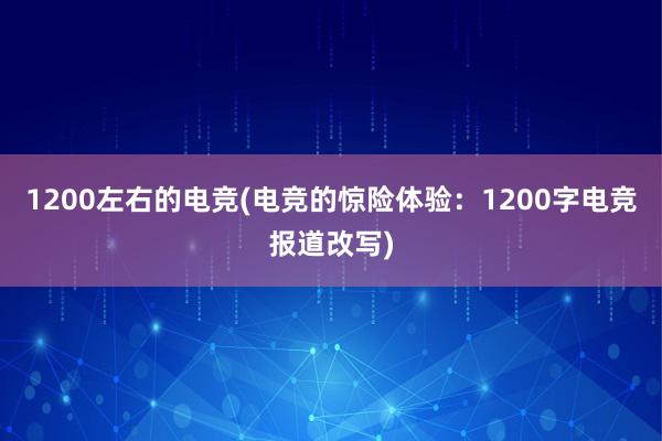 1200左右的电竞(电竞的惊险体验：1200字电竞报道改写)