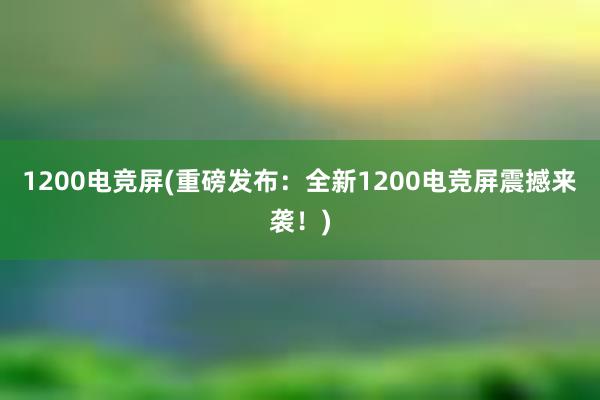 1200电竞屏(重磅发布：全新1200电竞屏震撼来袭！)