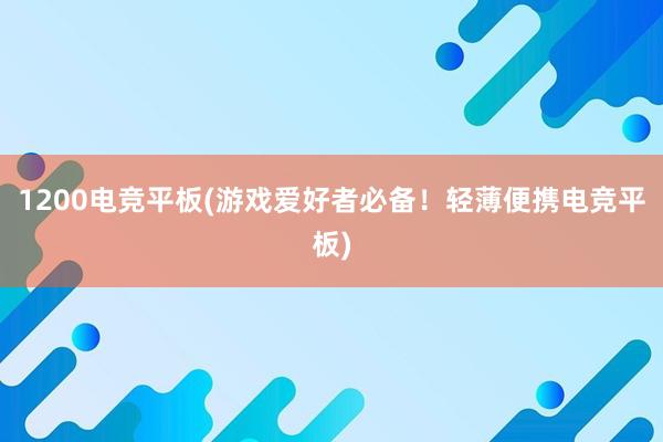 1200电竞平板(游戏爱好者必备！轻薄便携电竞平板)