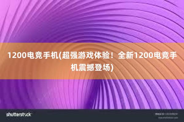 1200电竞手机(超强游戏体验！全新1200电竞手机震撼登场)