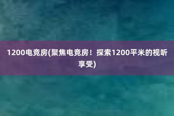 1200电竞房(聚焦电竞房！探索1200平米的视听享受)