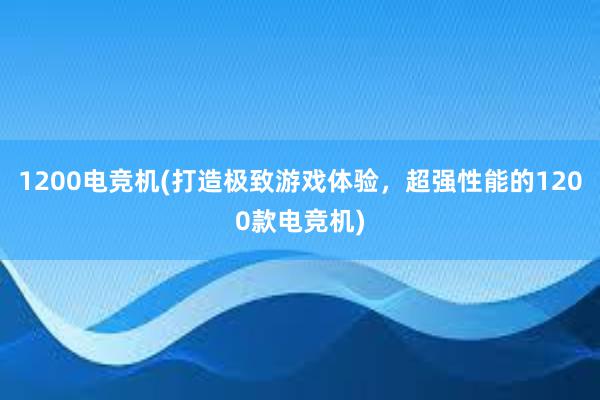 1200电竞机(打造极致游戏体验，超强性能的1200款电竞机)