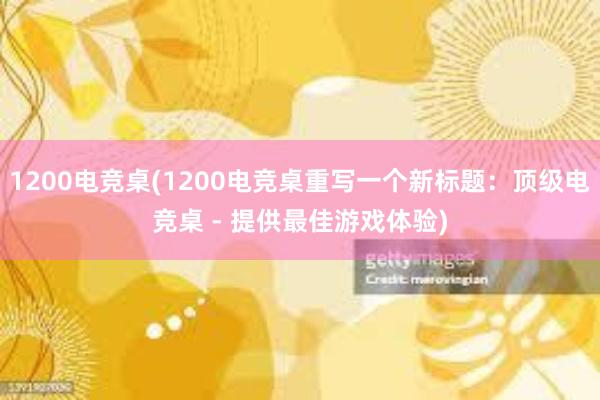 1200电竞桌(1200电竞桌重写一个新标题：顶级电竞桌 - 提供最佳游戏体验)