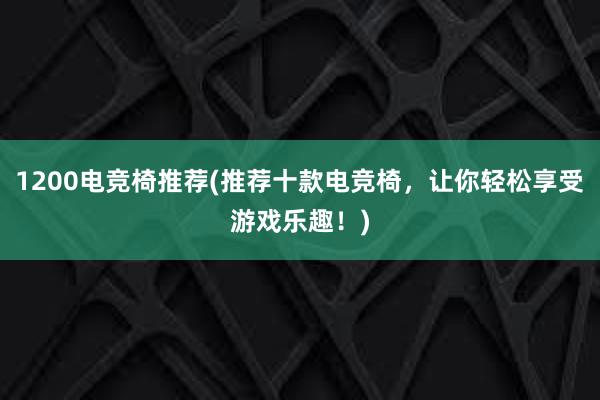 1200电竞椅推荐(推荐十款电竞椅，让你轻松享受游戏乐趣！)