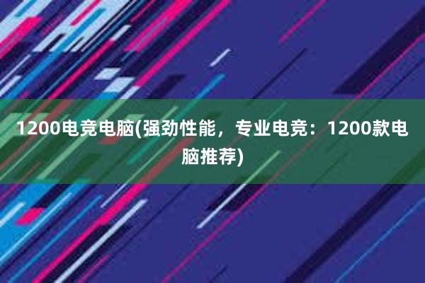 1200电竞电脑(强劲性能，专业电竞：1200款电脑推荐)