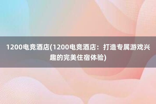 1200电竞酒店(1200电竞酒店：打造专属游戏兴趣的完美住宿体验)