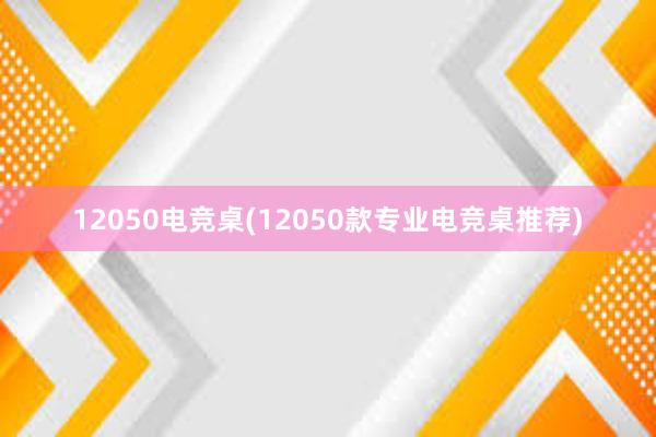 12050电竞桌(12050款专业电竞桌推荐)