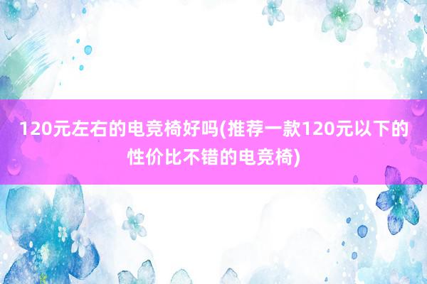 120元左右的电竞椅好吗(推荐一款120元以下的性价比不错的电竞椅)