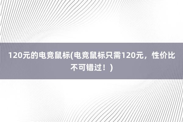 120元的电竞鼠标(电竞鼠标只需120元，性价比不可错过！)