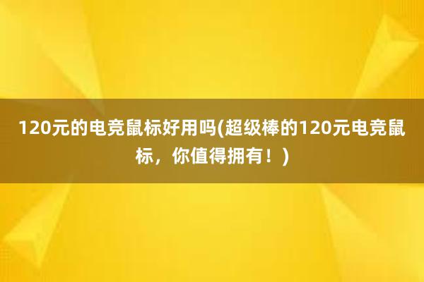 120元的电竞鼠标好用吗(超级棒的120元电竞鼠标，你值得拥有！)