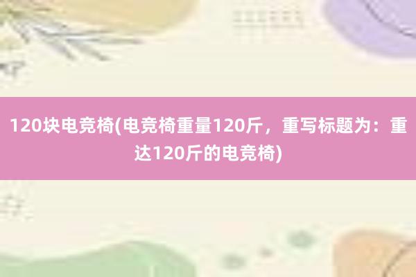 120块电竞椅(电竞椅重量120斤，重写标题为：重达120斤的电竞椅)