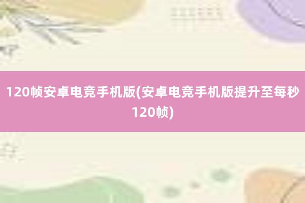 120帧安卓电竞手机版(安卓电竞手机版提升至每秒120帧)