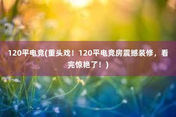 120平电竞(重头戏！120平电竞房震撼装修，看完惊艳了！)