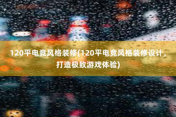 120平电竞风格装修(120平电竞风格装修设计，打造极致游戏体验)