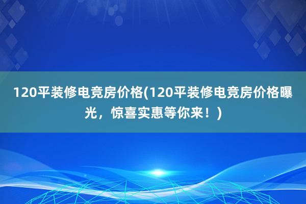 120平装修电竞房价格(120平装修电竞房价格曝光，惊喜实惠等你来！)