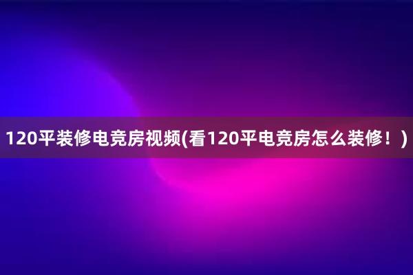 120平装修电竞房视频(看120平电竞房怎么装修！)