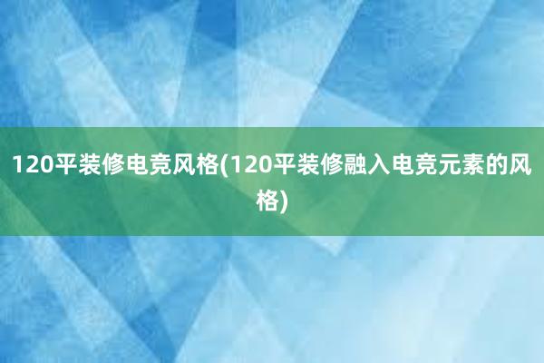 120平装修电竞风格(120平装修融入电竞元素的风格)