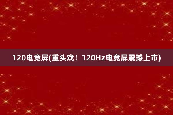 120电竞屏(重头戏！120Hz电竞屏震撼上市)