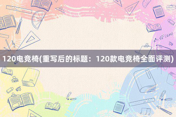 120电竞椅(重写后的标题：120款电竞椅全面评测)