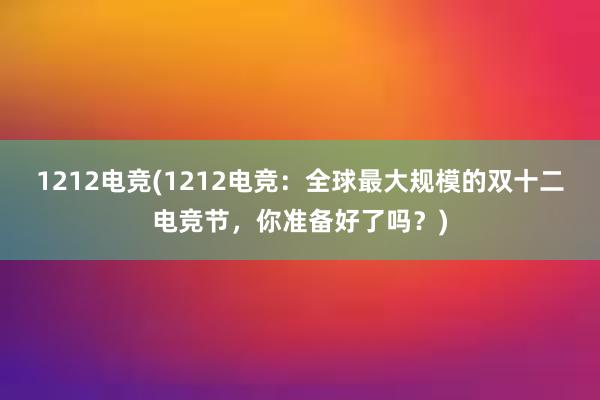 1212电竞(1212电竞：全球最大规模的双十二电竞节，你准备好了吗？)