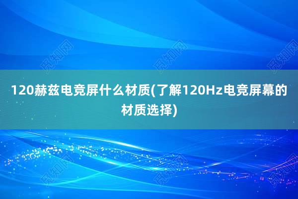 120赫兹电竞屏什么材质(了解120Hz电竞屏幕的材质选择)