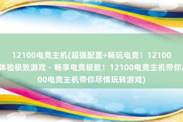 12100电竞主机(超强配置+畅玩电竞！12100电竞主机带你体验极致游戏 - 畅享电竞极致！12100电竞主机带你尽情玩转游戏)