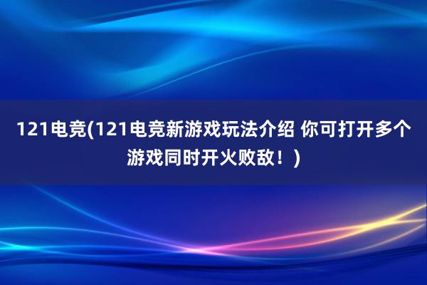 121电竞(121电竞新游戏玩法介绍 你可打开多个游戏同时开火败敌！)