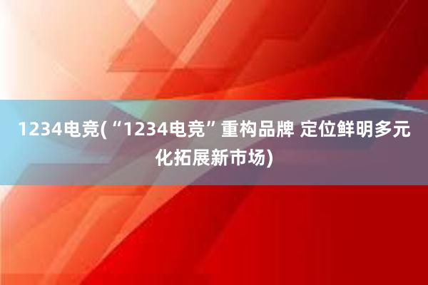 1234电竞(“1234电竞”重构品牌 定位鲜明多元化拓展新市场)