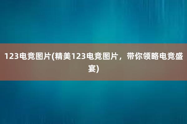 123电竞图片(精美123电竞图片，带你领略电竞盛宴)