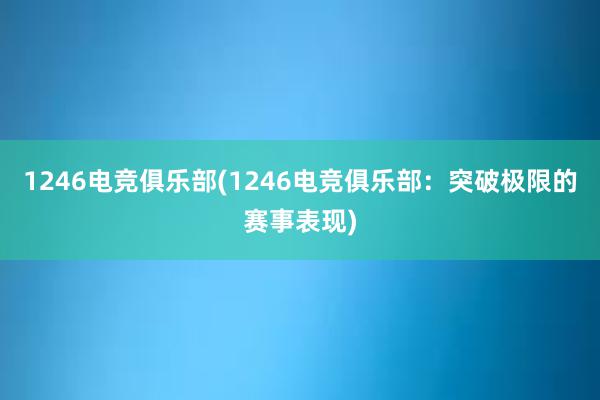 1246电竞俱乐部(1246电竞俱乐部：突破极限的赛事表现)